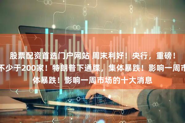 股票配资首选门户网站 周末利好！央行，重磅！八部门发文：不少于200家！特朗普下通牒，集体暴跌！影响一周市场的十大消息