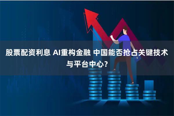 股票配资利息 AI重构金融 中国能否抢占关键技术与平台中心？