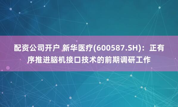 配资公司开户 新华医疗(600587.SH)：正有序推进脑机接口技术的前期调研工作