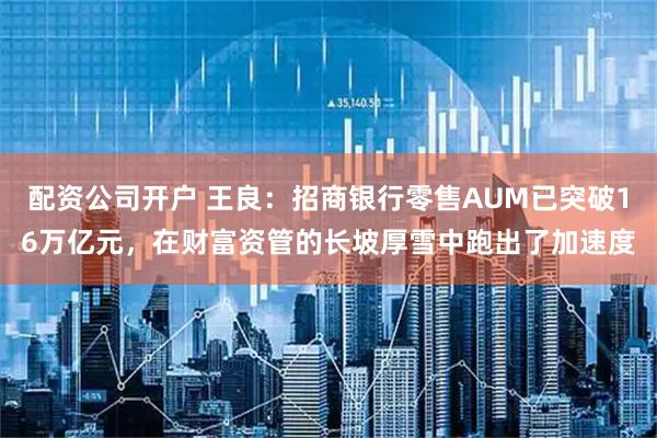 配资公司开户 王良：招商银行零售AUM已突破16万亿元，在财富资管的长坡厚雪中跑出了加速度