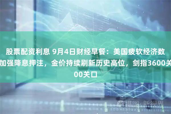 股票配资利息 9月4日财经早餐：美国疲软经济数据加强降息押注，金价持续刷新历史高位，剑指3600关口