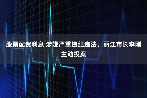 股票配资利息 涉嫌严重违纪违法，丽江市长李刚主动投案