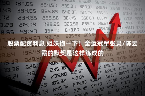 股票配资利息 姐妹抱一下！全运冠军张灵/陈云霞的默契是这样练成的