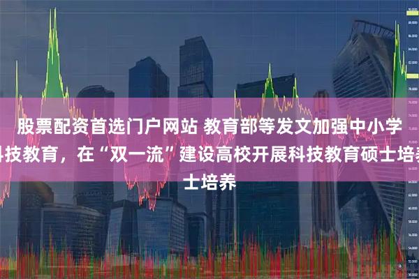 股票配资首选门户网站 教育部等发文加强中小学科技教育，在“双一流”建设高校开展科技教育硕士培养