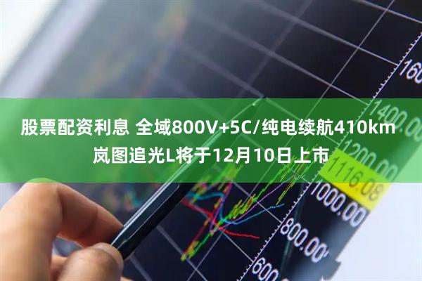 股票配资利息 全域800V+5C/纯电续航410km 岚图追光L将于12月10日上市