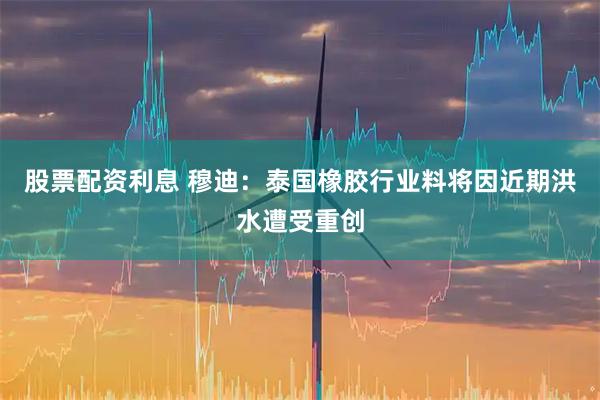 股票配资利息 穆迪：泰国橡胶行业料将因近期洪水遭受重创