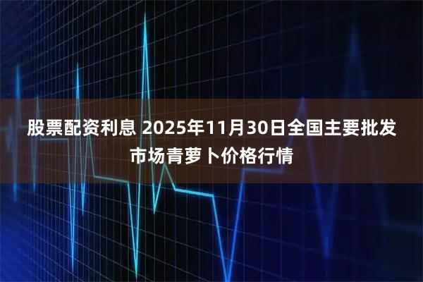 股票配资利息 2025年11月30日全国主要批发市场青萝卜价格行情