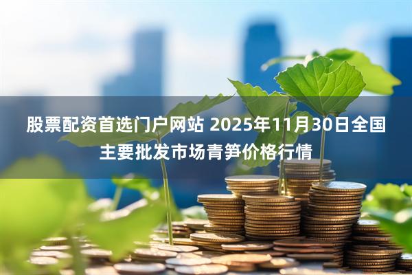 股票配资首选门户网站 2025年11月30日全国主要批发市场青笋价格行情