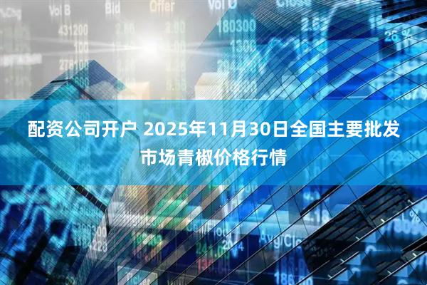 配资公司开户 2025年11月30日全国主要批发市场青椒价格行情