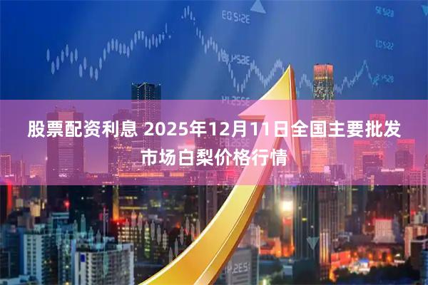 股票配资利息 2025年12月11日全国主要批发市场白梨价格行情