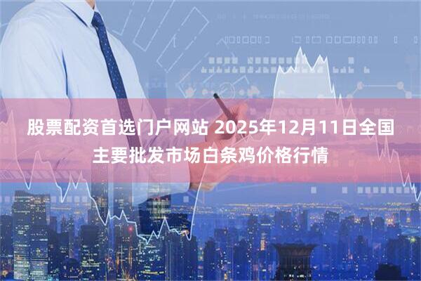 股票配资首选门户网站 2025年12月11日全国主要批发市场白条鸡价格行情