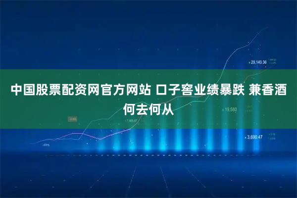 中国股票配资网官方网站 口子窖业绩暴跌 兼香酒何去何从