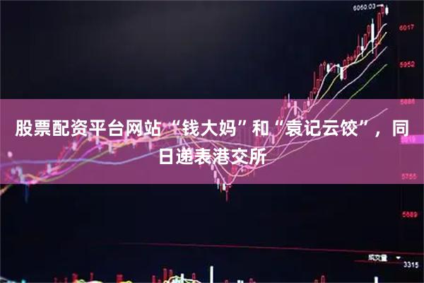 股票配资平台网站 “钱大妈”和“袁记云饺”，同日递表港交所