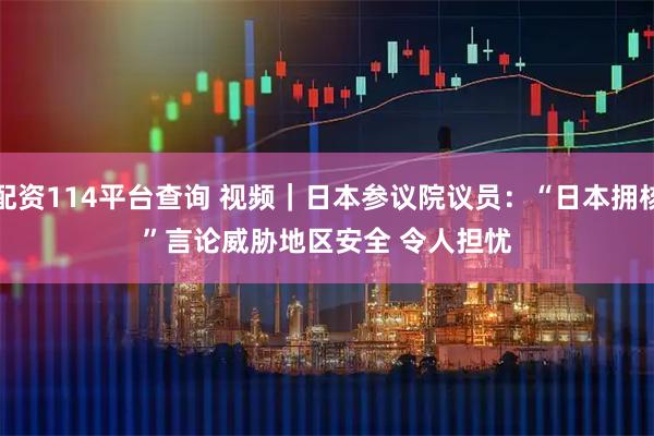 配资114平台查询 视频｜日本参议院议员：“日本拥核”言论威胁地区安全 令人担忧