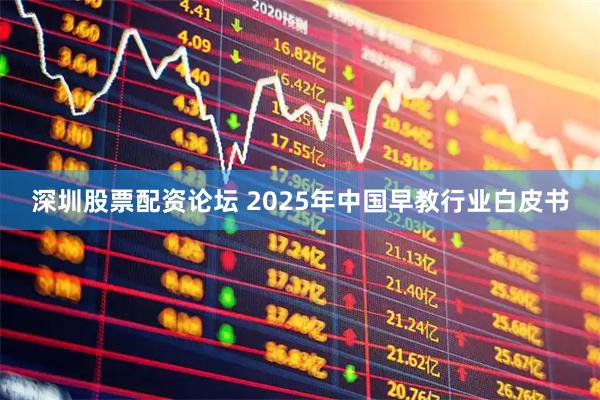 深圳股票配资论坛 2025年中国早教行业白皮书