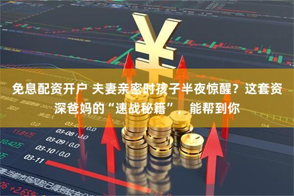 免息配资开户 夫妻亲密时孩子半夜惊醒？这套资深爸妈的“速战秘籍”，能帮到你