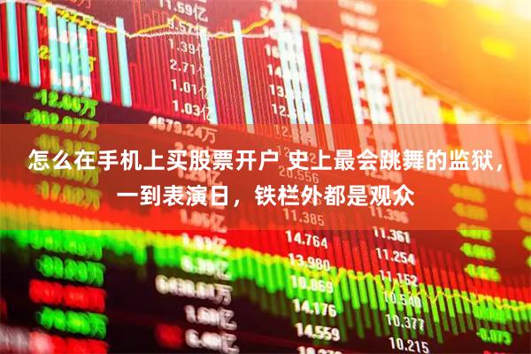 怎么在手机上买股票开户 史上最会跳舞的监狱，一到表演日，铁栏外都是观众