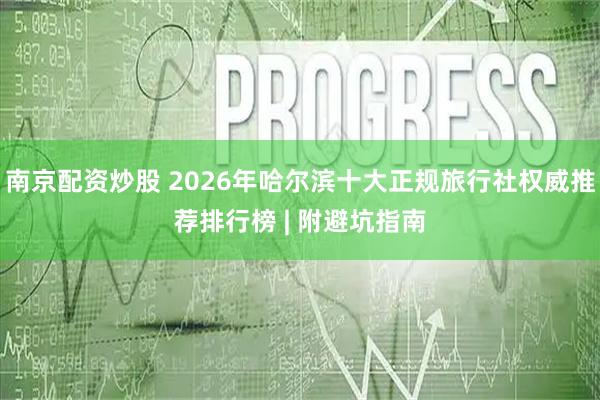 南京配资炒股 2026年哈尔滨十大正规旅行社权威推荐排行榜 | 附避坑指南