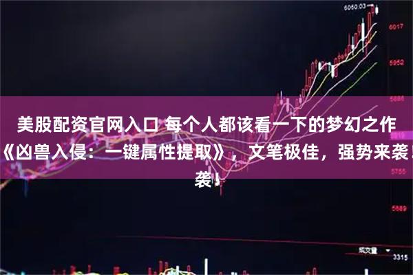 美股配资官网入口 每个人都该看一下的梦幻之作《凶兽入侵：一键属性提取》，文笔极佳，强势来袭！
