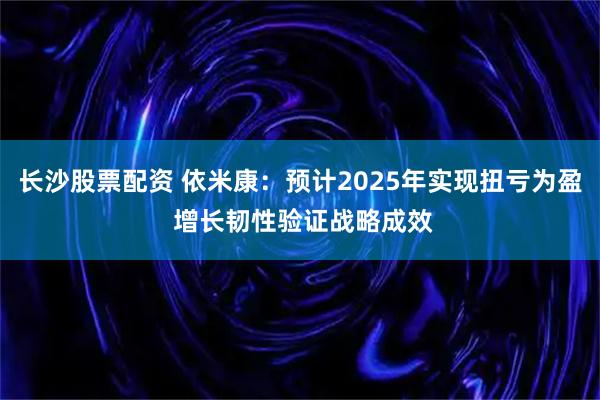 长沙股票配资 依米康：预计2025年实现扭亏为盈 增长韧性验证战略成效