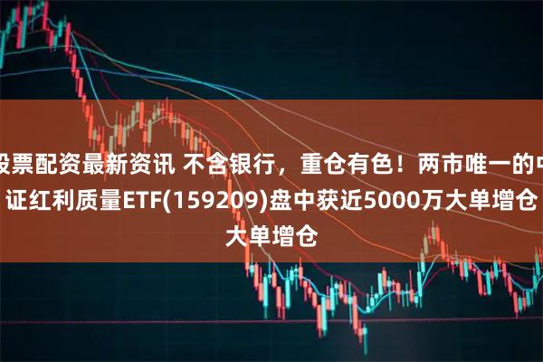 股票配资最新资讯 不含银行，重仓有色！两市唯一的中证红利质量ETF(159209)盘中获近5000万大单增仓