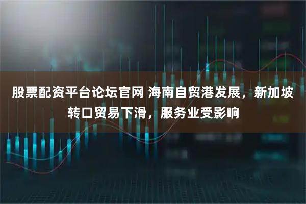 股票配资平台论坛官网 海南自贸港发展，新加坡转口贸易下滑，服务业受影响