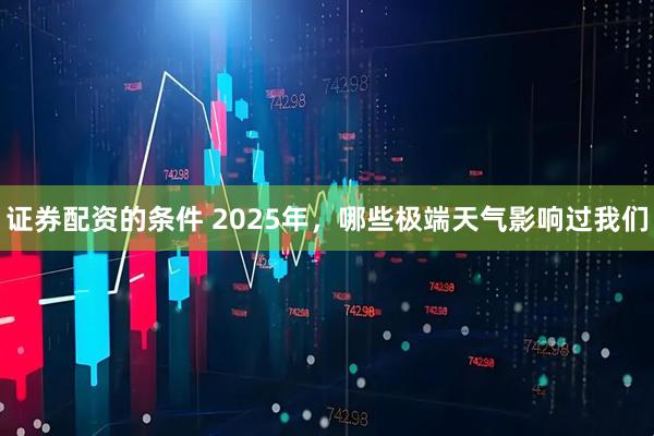 证券配资的条件 2025年，哪些极端天气影响过我们