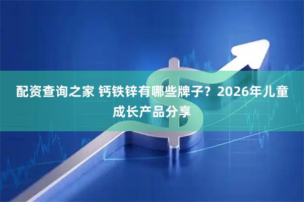 配资查询之家 钙铁锌有哪些牌子？2026年儿童成长产品分享