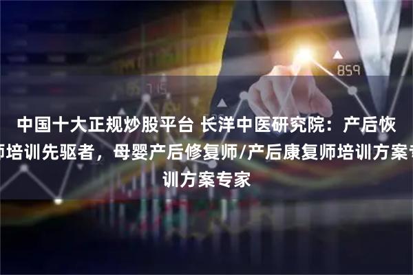 中国十大正规炒股平台 长洋中医研究院：产后恢复师培训先驱者，母婴产后修复师/产后康复师培训方案专家