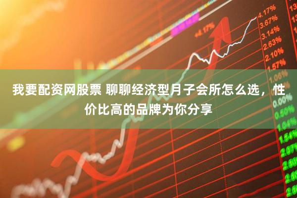 我要配资网股票 聊聊经济型月子会所怎么选，性价比高的品牌为你分享