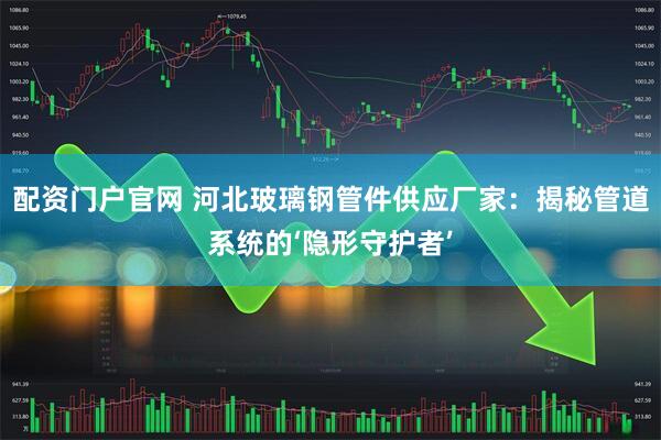 配资门户官网 河北玻璃钢管件供应厂家：揭秘管道系统的‘隐形守护者’