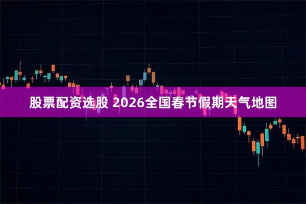 股票配资选股 2026全国春节假期天气地图