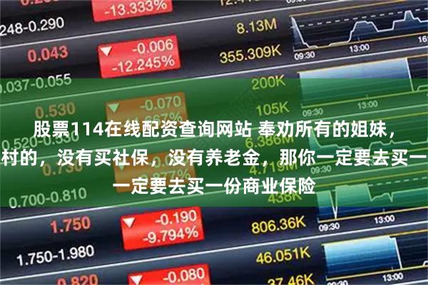 股票114在线配资查询网站 奉劝所有的姐妹，如果你是农村的，没有买社保，没有养老金，那你一定要去买一份商业保险