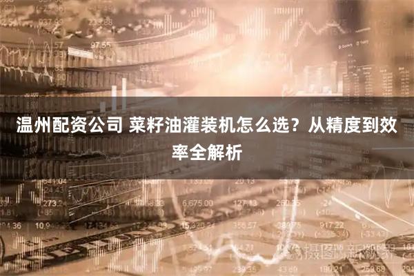 温州配资公司 菜籽油灌装机怎么选？从精度到效率全解析