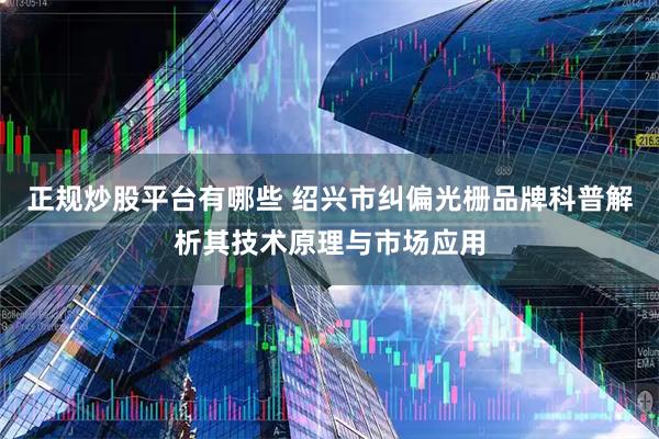 正规炒股平台有哪些 绍兴市纠偏光栅品牌科普解析其技术原理与市场应用
