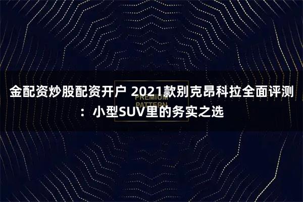 金配资炒股配资开户 2021款别克昂科拉全面评测：小型SUV里的务实之选