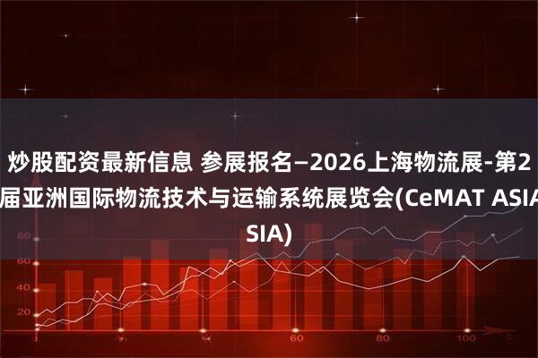 炒股配资最新信息 参展报名—2026上海物流展-第26届亚洲国际物流技术与运输系统展览会(CeMAT ASIA)
