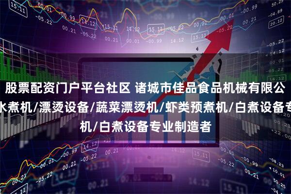 股票配资门户平台社区 诸城市佳品食品机械有限公司：大型水煮机/漂烫设备/蔬菜漂烫机/虾类预煮机/白煮设备专业制造者