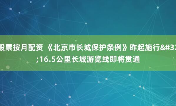 股票按月配资 《北京市长城保护条例》昨起施行 16.5公里长城游览线即将贯通
