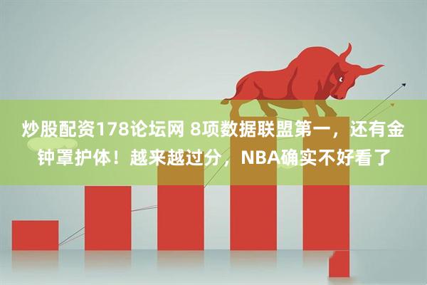 炒股配资178论坛网 8项数据联盟第一，还有金钟罩护体！越来越过分，NBA确实不好看了