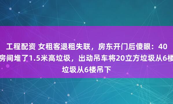 工程配资 女租客退租失联，房东开门后傻眼：40平米房间堆了1.5米高垃圾，出动吊车将20立方垃圾从6楼吊下