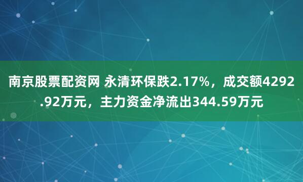 南京股票配资网 永清环保跌2.17%，成交额4292.92万元，主力资金净流出344.59万元