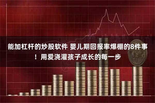 能加杠杆的炒股软件 婴儿期回报率爆棚的8件事！用爱浇灌孩子成长的每一步
