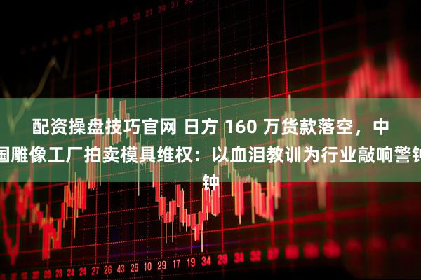 配资操盘技巧官网 日方 160 万货款落空，中国雕像工厂拍卖模具维权：以血泪教训为行业敲响警钟