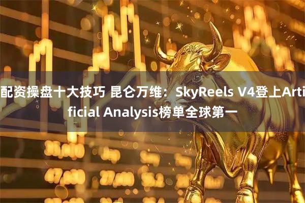 配资操盘十大技巧 昆仑万维：SkyReels V4登上Artificial Analysis榜单全球第一