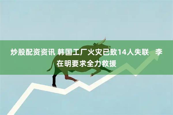 炒股配资资讯 韩国工厂火灾已致14人失联   李在明要求全力救援