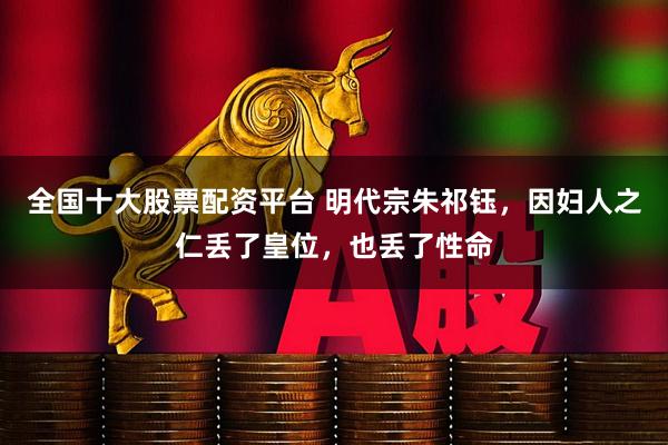 全国十大股票配资平台 明代宗朱祁钰,因妇人之仁丢了皇位,也丢了性命