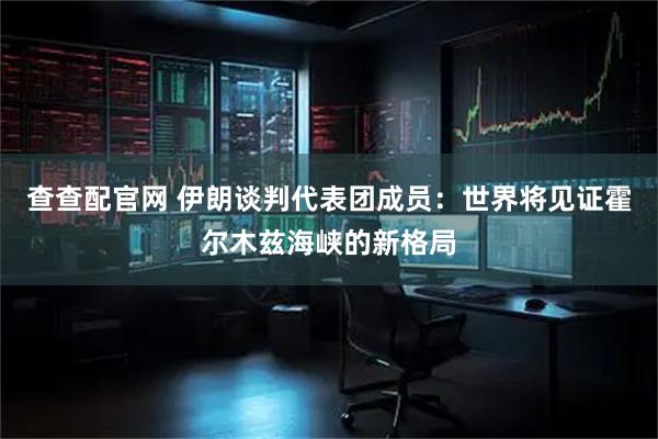 查查配官网 伊朗谈判代表团成员：世界将见证霍尔木兹海峡的新格局