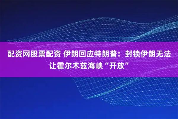 配资网股票配资 伊朗回应特朗普：封锁伊朗无法让霍尔木兹海峡“开放”