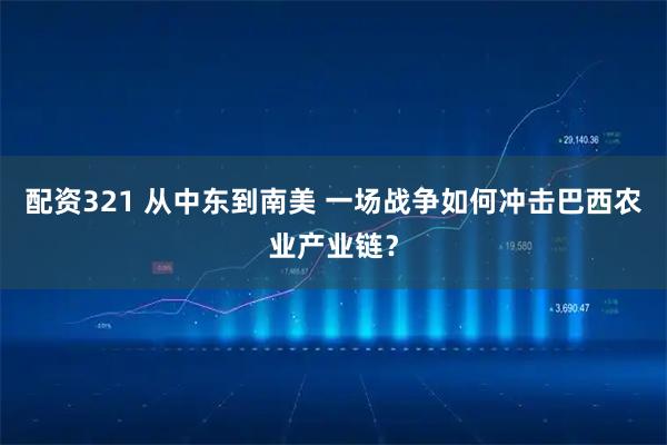 配资321 从中东到南美 一场战争如何冲击巴西农业产业链？